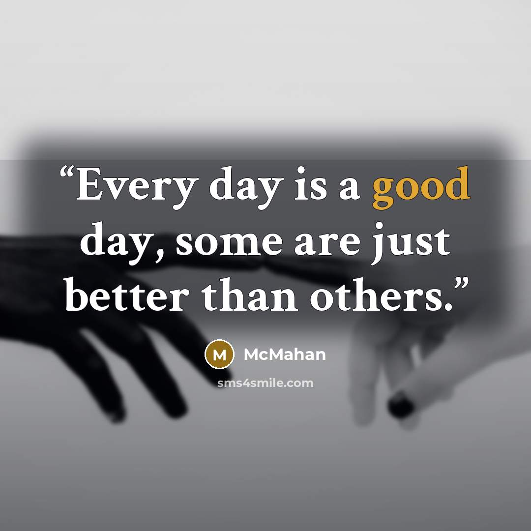 “Every day is a good day, some are just better than others.” quote by McMahan