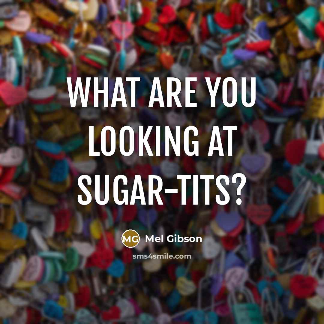 “What are you looking at sugar-tits?…” quote by Mel Gibson