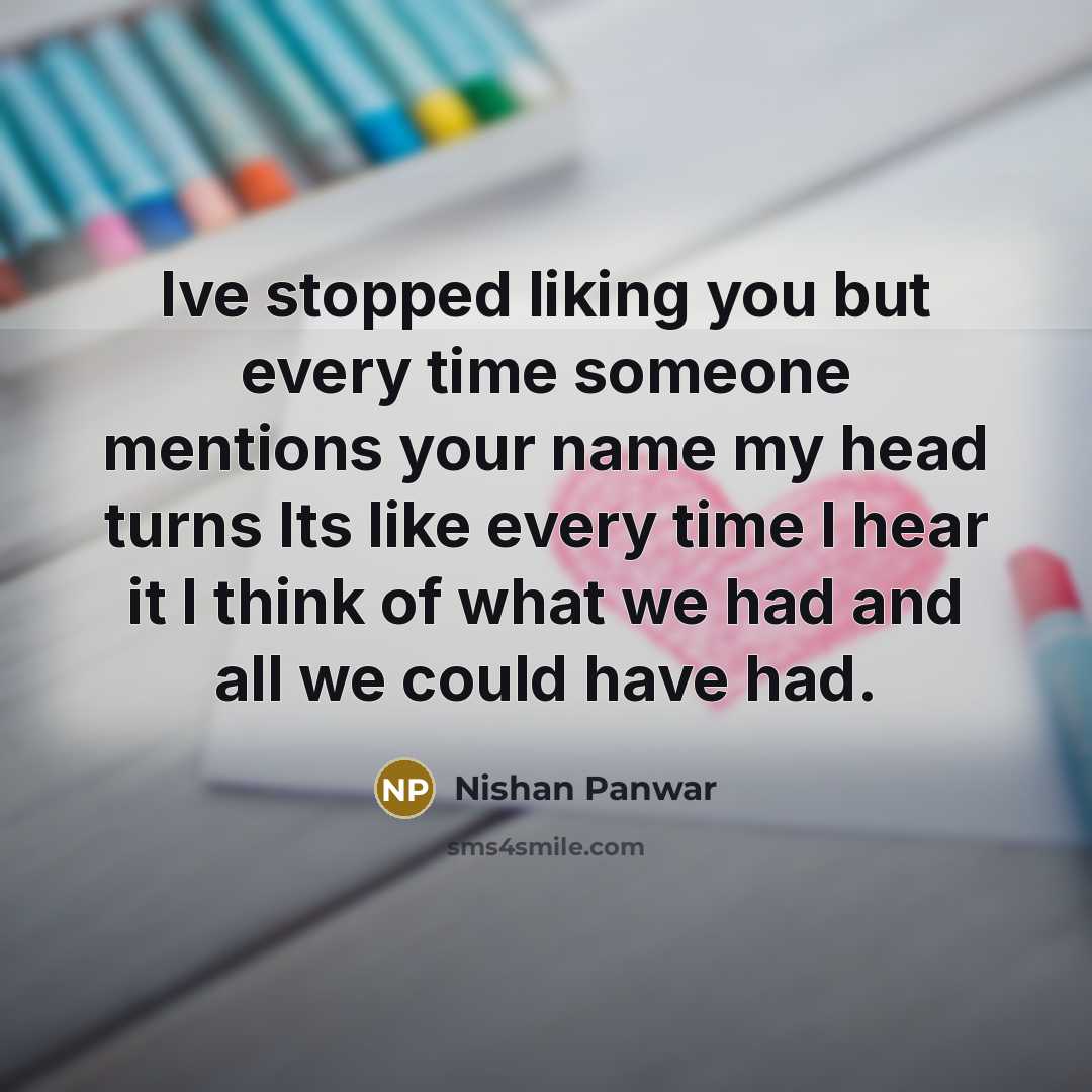 “Ive stopped liking you but every time someone mentions your name my head turns Its like every time I hear it I think of what we had and all we could have had.” quote by Nishan Panwar