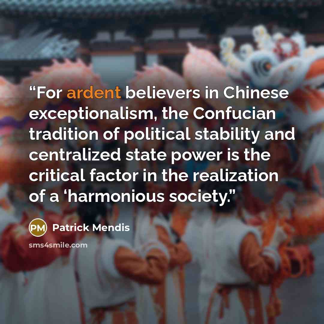 “For ardent believers in Chinese exceptionalism, the Confucian tradition of political stability and centralized state power is the critical factor in the realization of a ‘harmonious society.” quote by Patrick Mendis