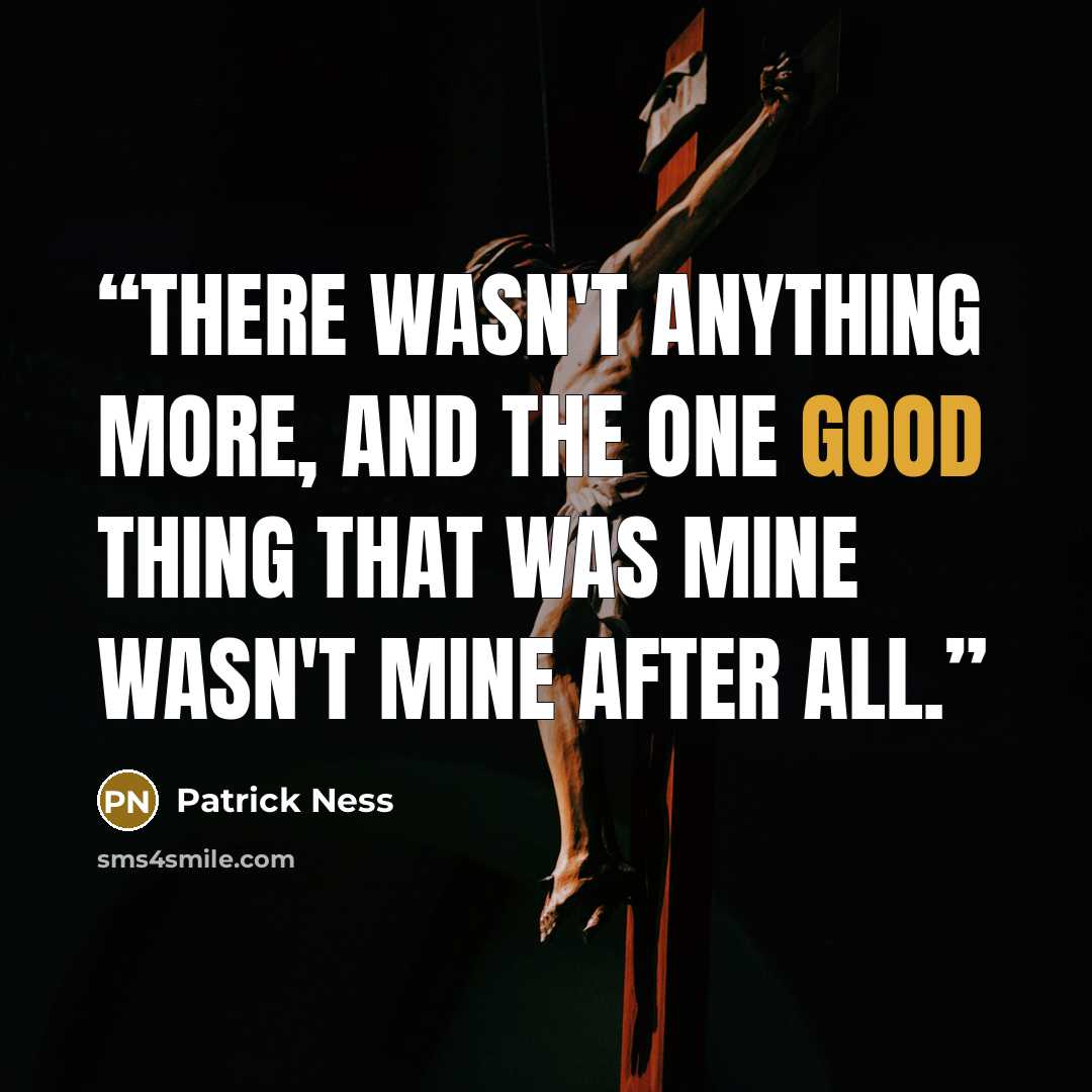 “There wasn't anything more, and the one good thing that was mine wasn't mine after all.” quote by Patrick Ness