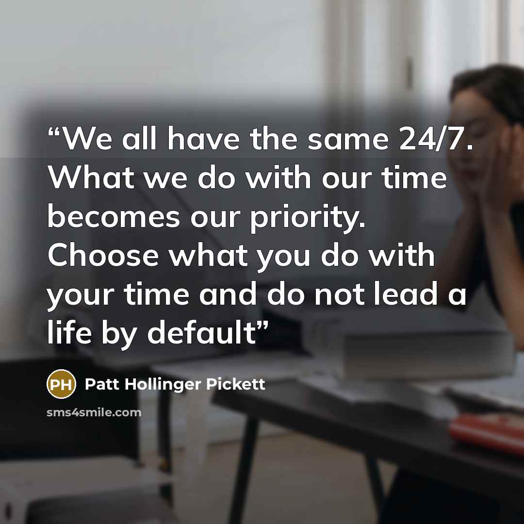 “We all have the same 24/7. What we do with our time becomes our priority. Choose what you do with your time and do not lead a life by default” quote by Patt Hollinger Pickett