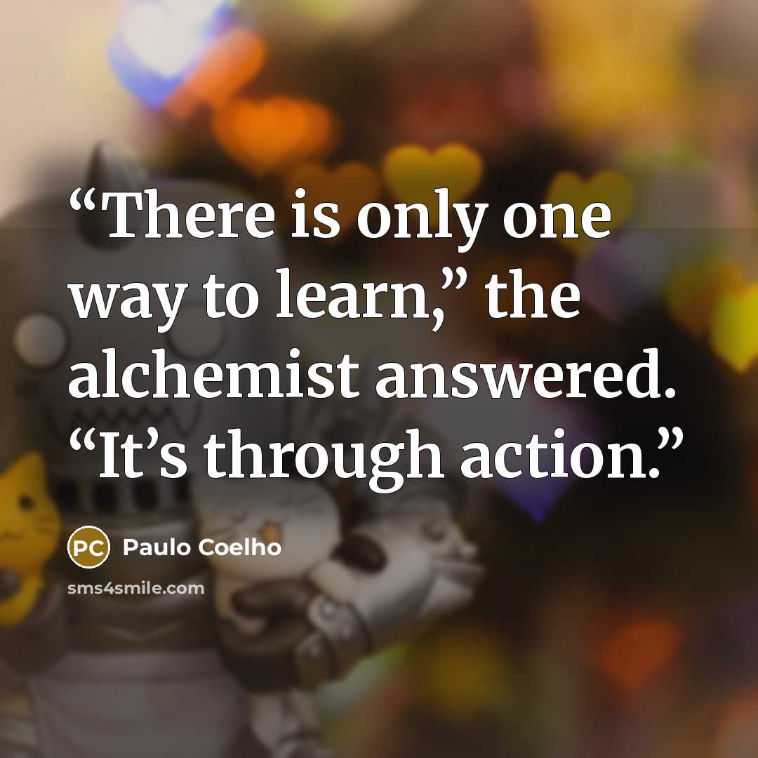 “There is only one way to learn,” the alchemist answered. “It’s through action.” quote by Paulo Coelho