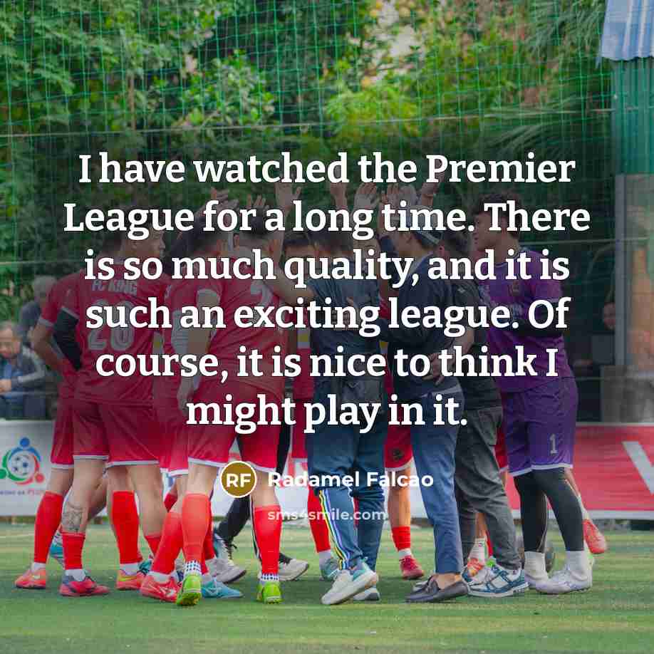 “I have watched the Premier League for a long time. There is so much quality, and it is such an exciting league. Of course, it is nice to think I might play in it.” quote by Radamel Falcao