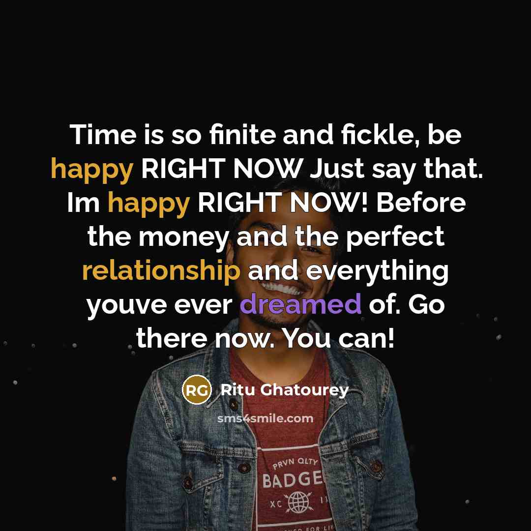 “Time is so finite and fickle, be happy RIGHT NOW…” quote by Ritu Ghatourey