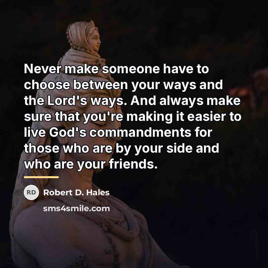 “Never make someone have to choose between your ways and…” quote by Robert D. Hales