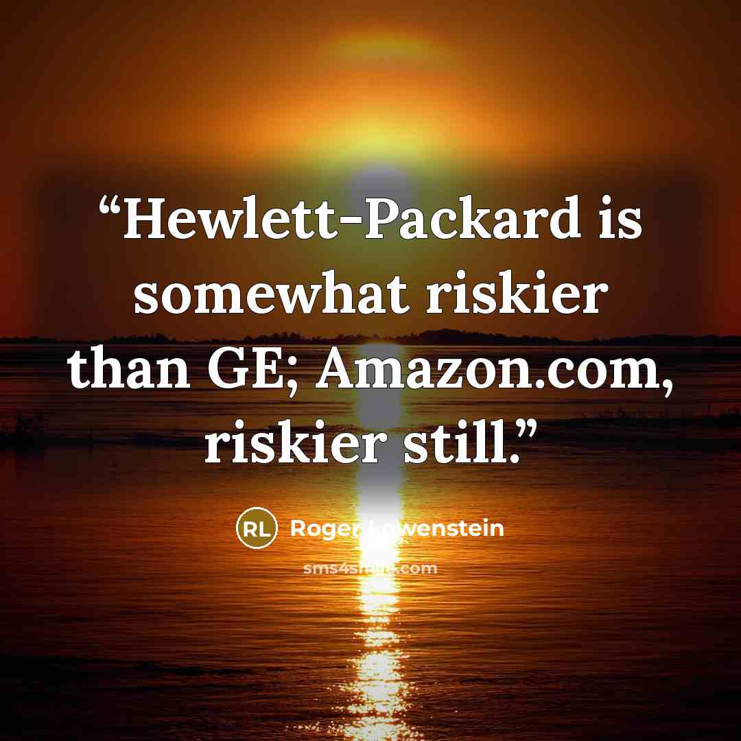 “Hewlett-Packard is somewhat riskier than GE; Amazon.com, riskier still.” quote by Roger Lowenstein