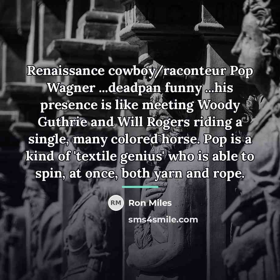 “Renaissance cowboy/raconteur Pop Wagner ...deadpan funny ...his presence is like…” quote by Ron Miles