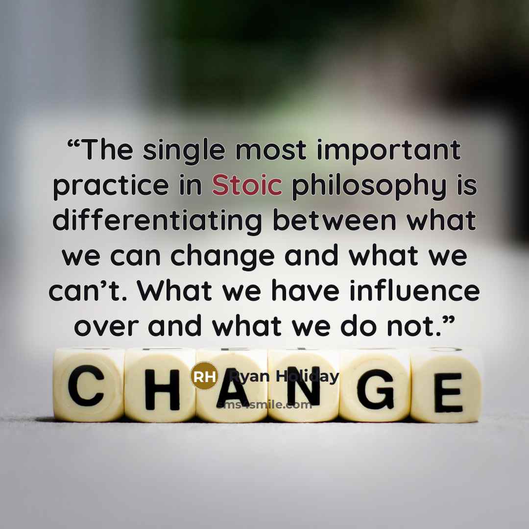 “The single most important practice in Stoic philosophy is differentiating between what we can change and what we can’t. What we have influence over and what we do not.” quote by Ryan Holiday