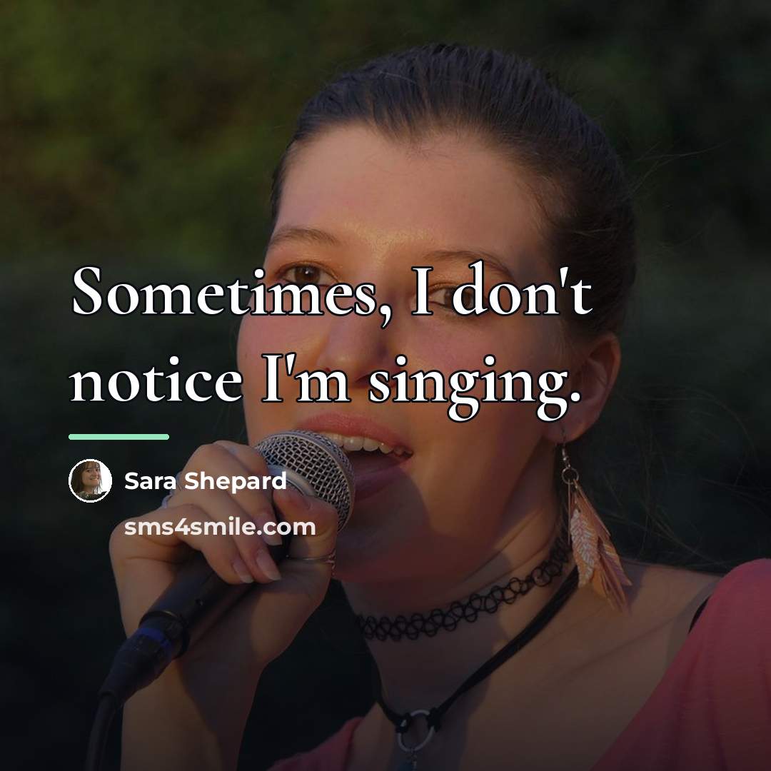 “Sometimes, I don't notice I'm singing.…” quote by Sara Shepard