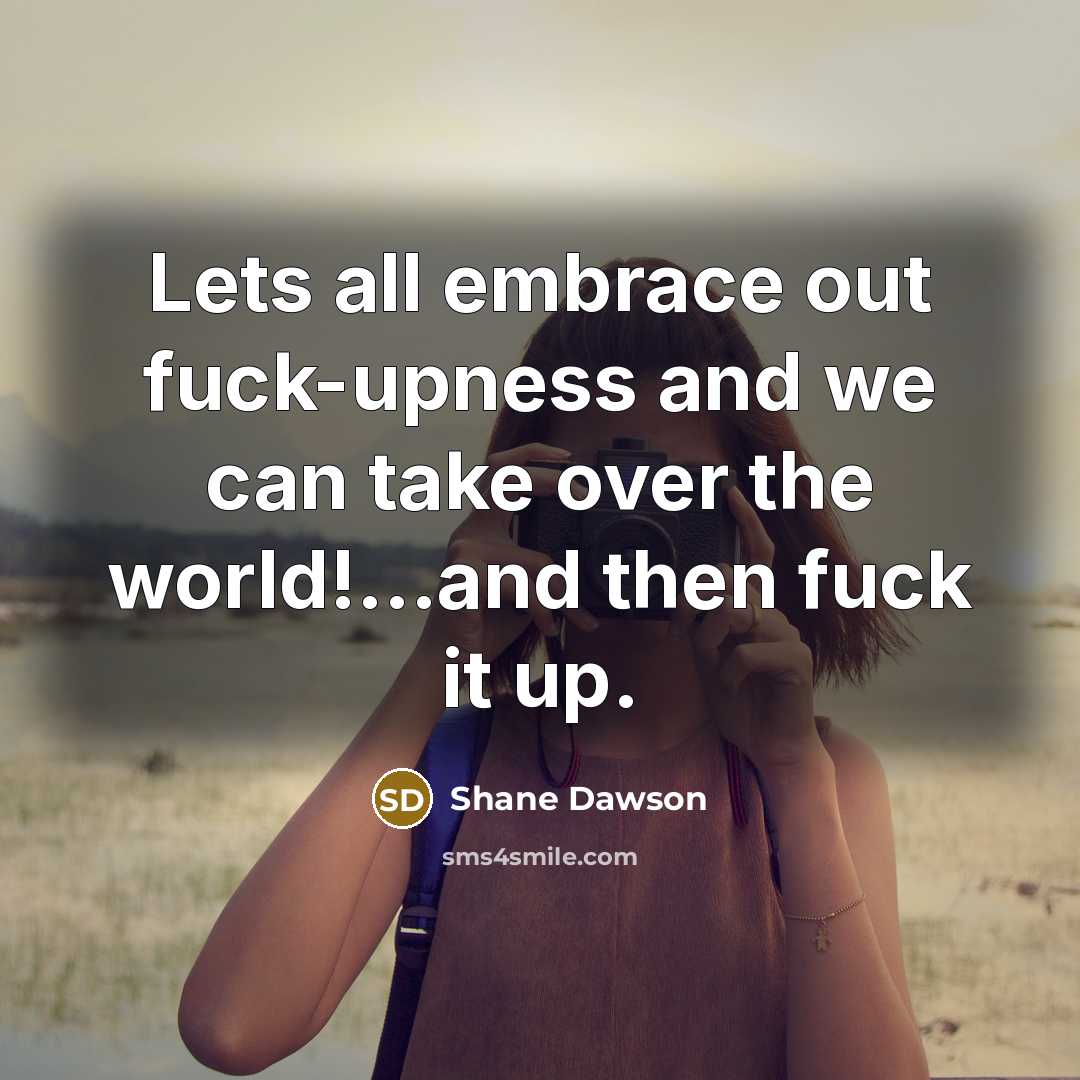 “Lets all embrace out fuck-upness and we can take over the world!...and then fuck it up.” quote by Shane Dawson