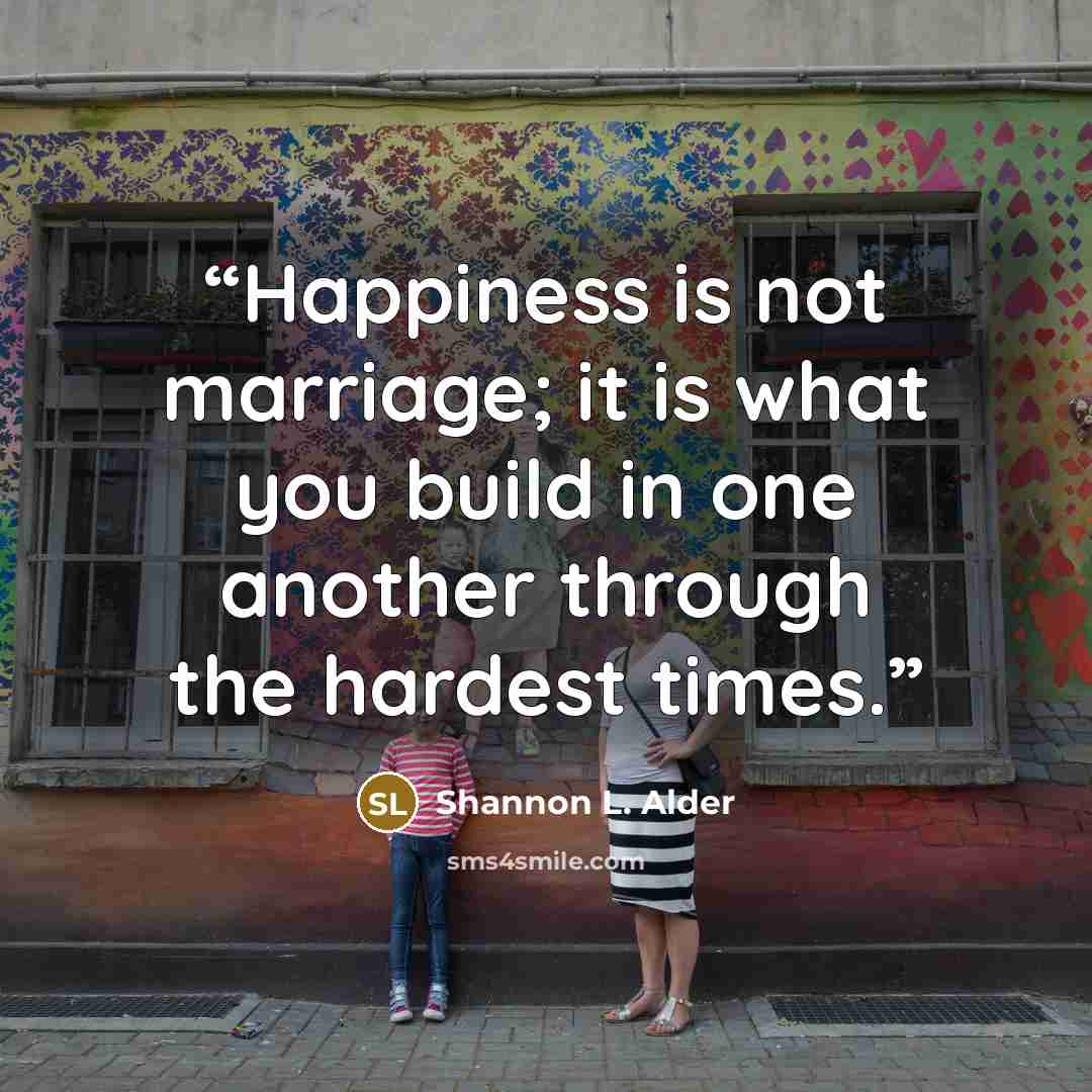 “Happiness is not marriage; it is what you build in one another through the hardest times.” quote by Shannon L. Alder