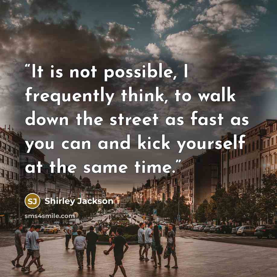 “It is not possible, I frequently think, to walk down the street as fast as you can and kick yourself at the same time.” quote by shirley jackson