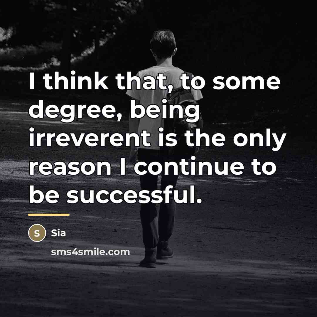 “I think that, to some degree, being irreverent is the…” quote by Sia