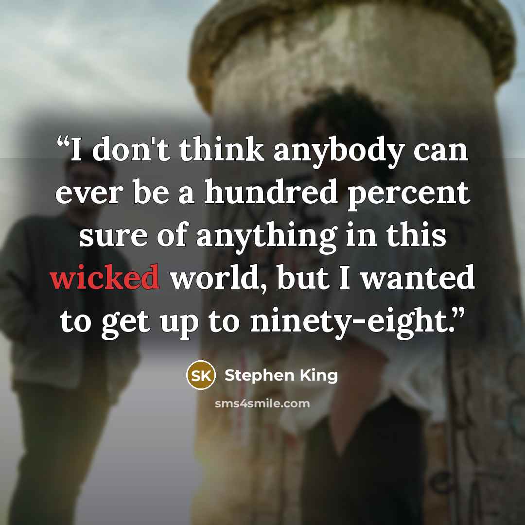 “I don't think anybody can ever be a hundred percent sure of anything in this wicked world, but I wanted to get up to ninety-eight.” quote by Stephen King