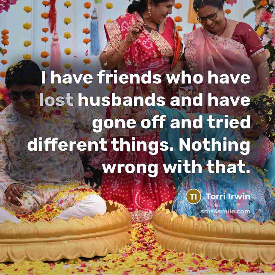“I have friends who have lost husbands and have gone…” quote by Terri Irwin