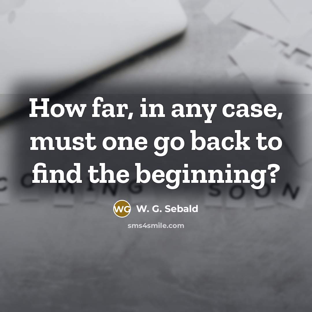 “How far, in any case, must one go back to find the beginning?” quote by W. G. Sebald