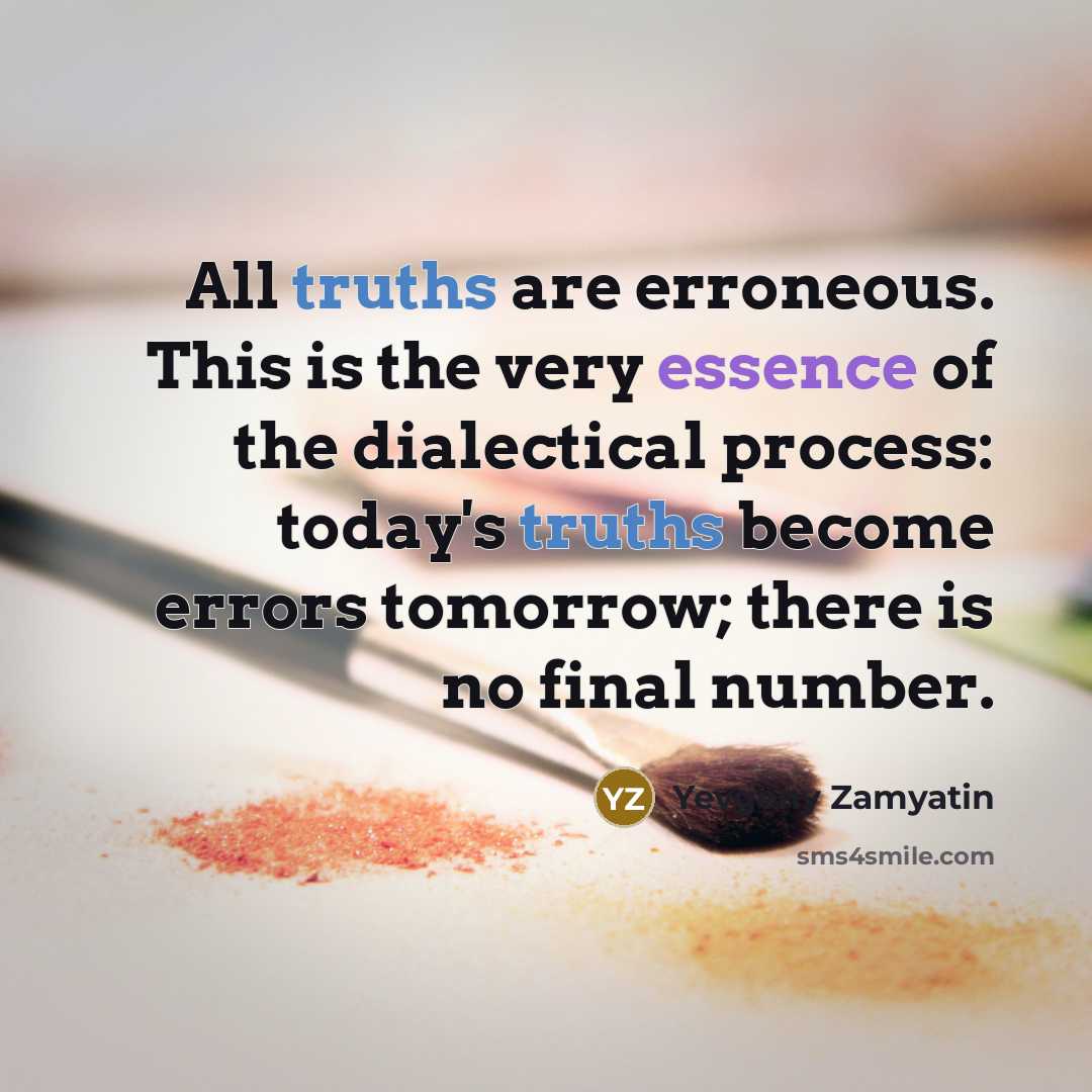 “All truths are erroneous. This is the very essence of the dialectical process: today's truths become errors tomorrow; there is no final number.” quote by Yevgeny Zamyatin