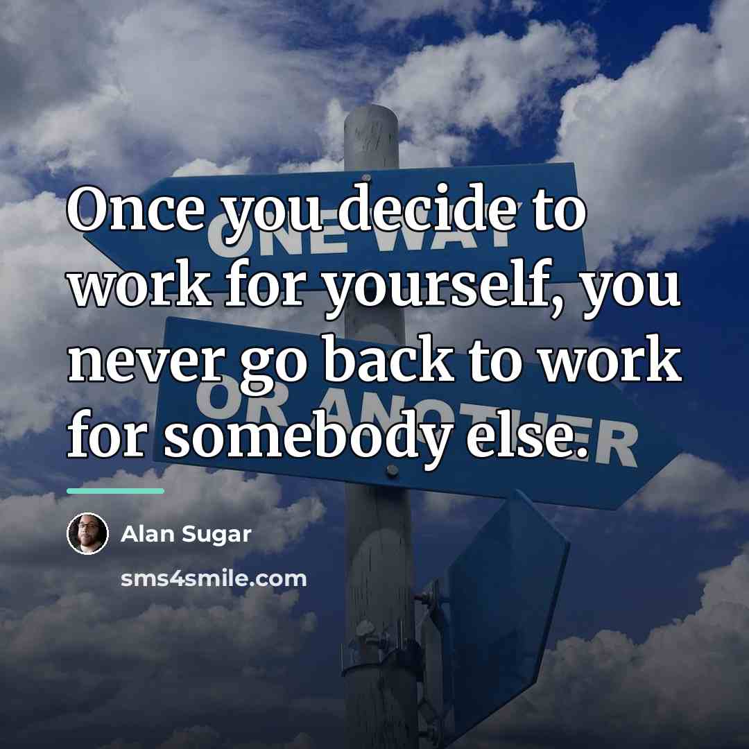 “Once you decide to work for yourself, you never go…” quote by Alan Sugar