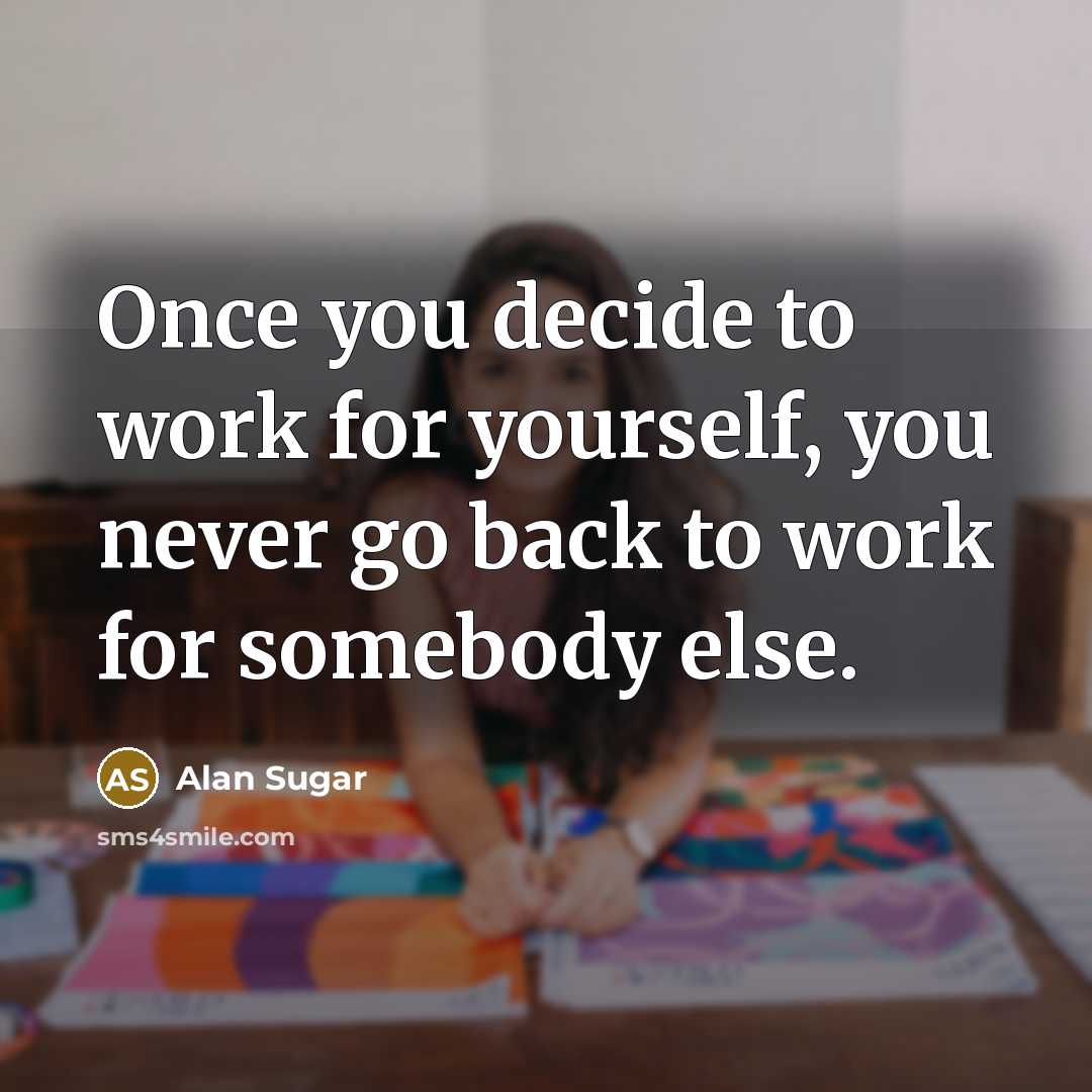 “Once you decide to work for yourself, you never go back to work for somebody else.” quote by Alan Sugar