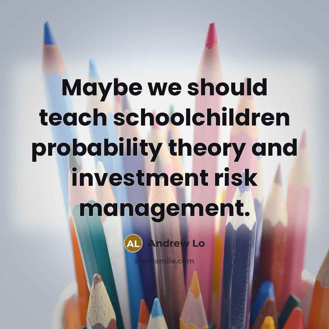 “Maybe we should teach schoolchildren probability theory and investment risk…” quote by Andrew Lo
