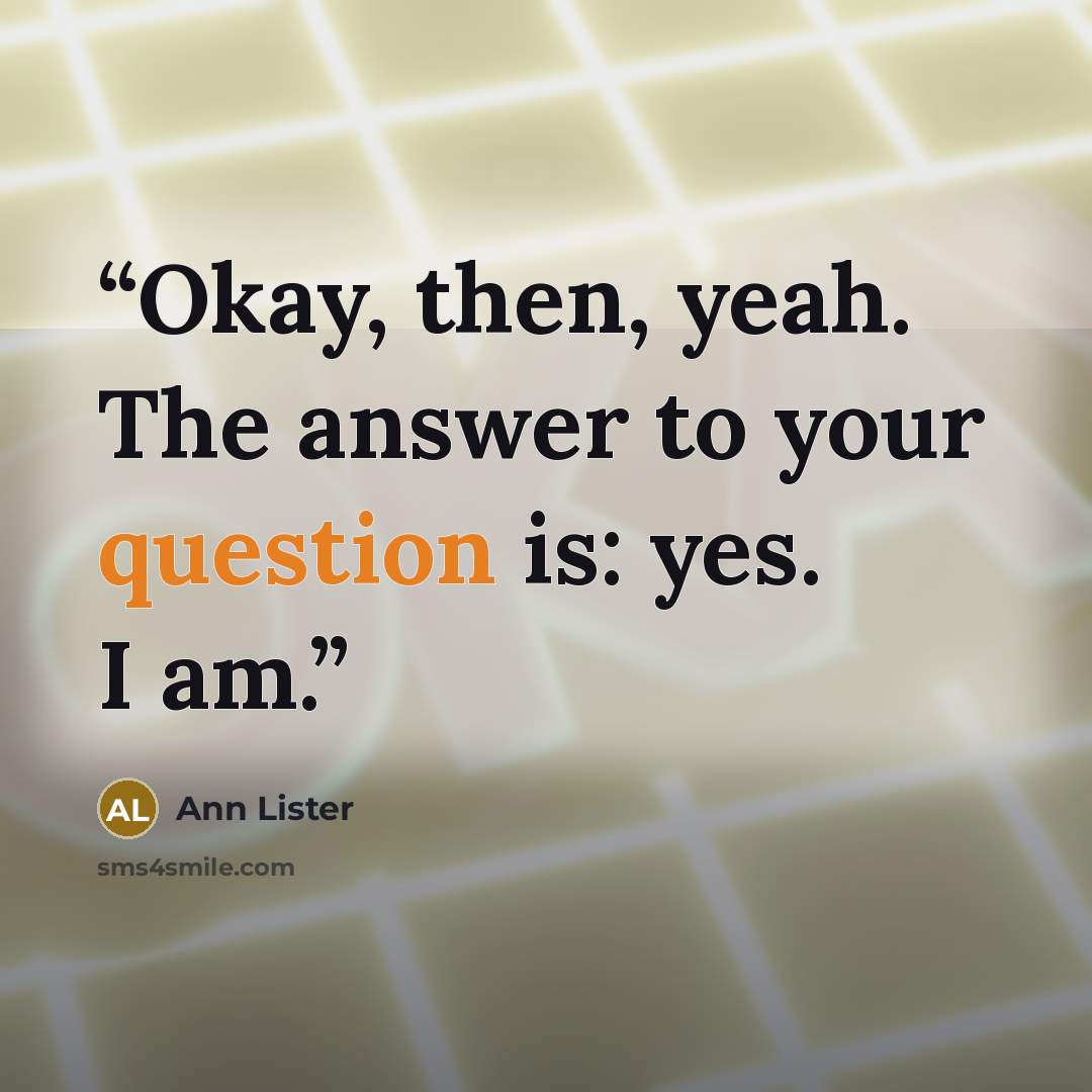“Okay, then, yeah. The answer to your question is: yes. I am.” quote by Ann Lister