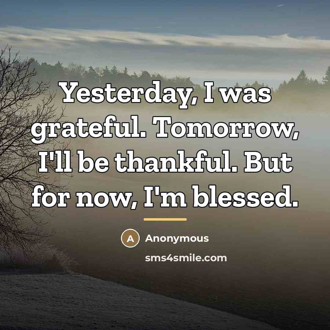 “Yesterday, I was grateful. Tomorrow, I'll be thankful. But for…” quote by Anonymous