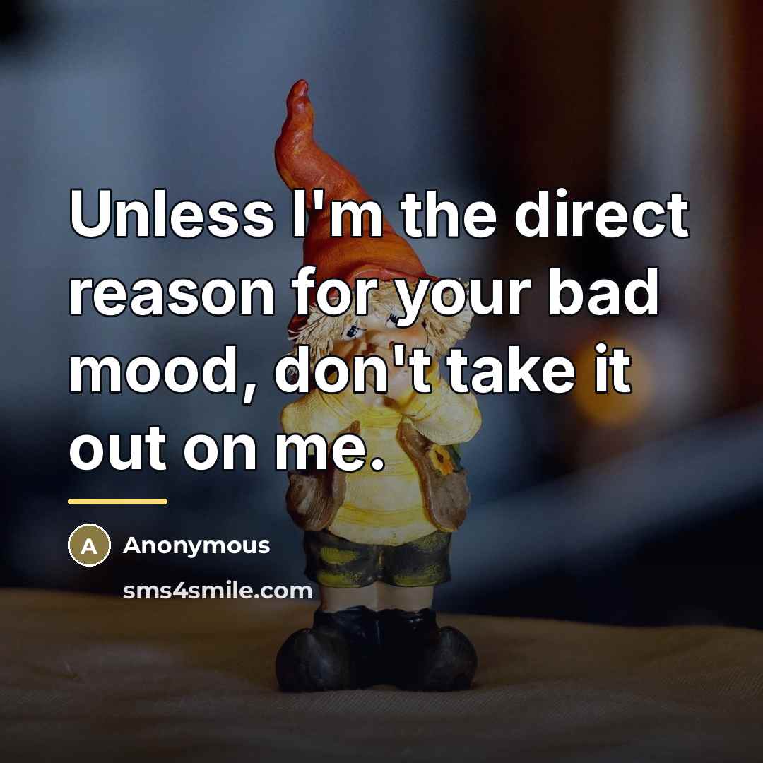 “Unless I'm the direct reason for your bad mood, don't…” quote by Anonymous
