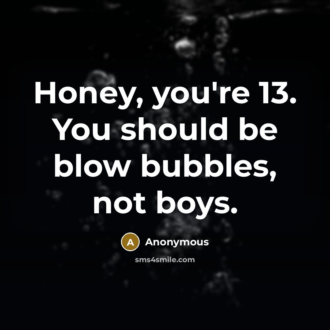 “Honey, you're 13. You should be blow bubbles, not boys.” quote by Anonymous
