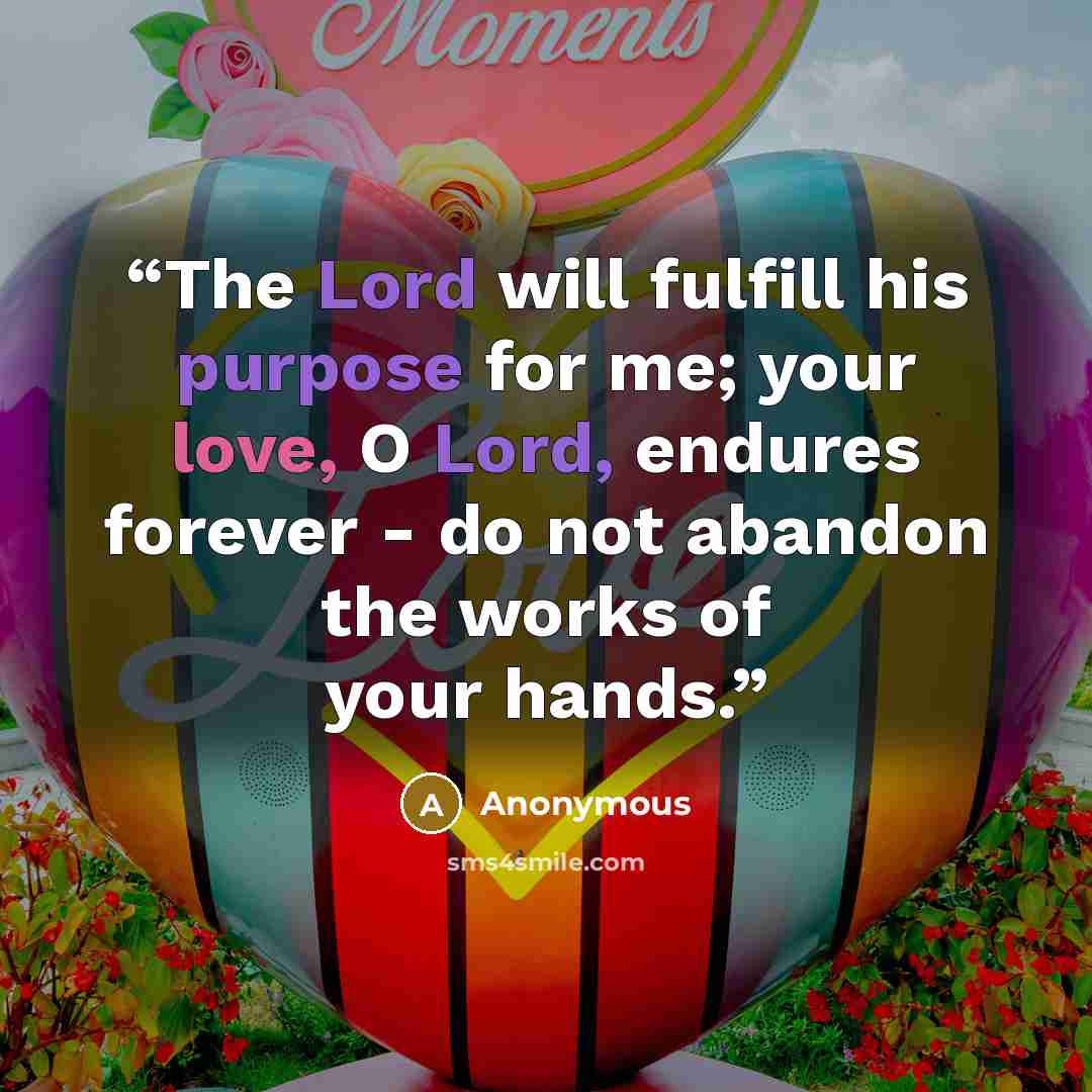 “The Lord will fulfill his purpose for me; your love, O Lord, endures forever - do not abandon the works of your hands.” quote by Anonymous