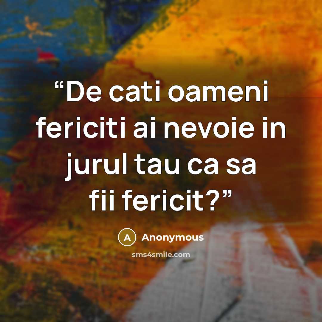 “De cati oameni fericiti ai nevoie in jurul tau ca sa fii fericit?” quote by Anonymous