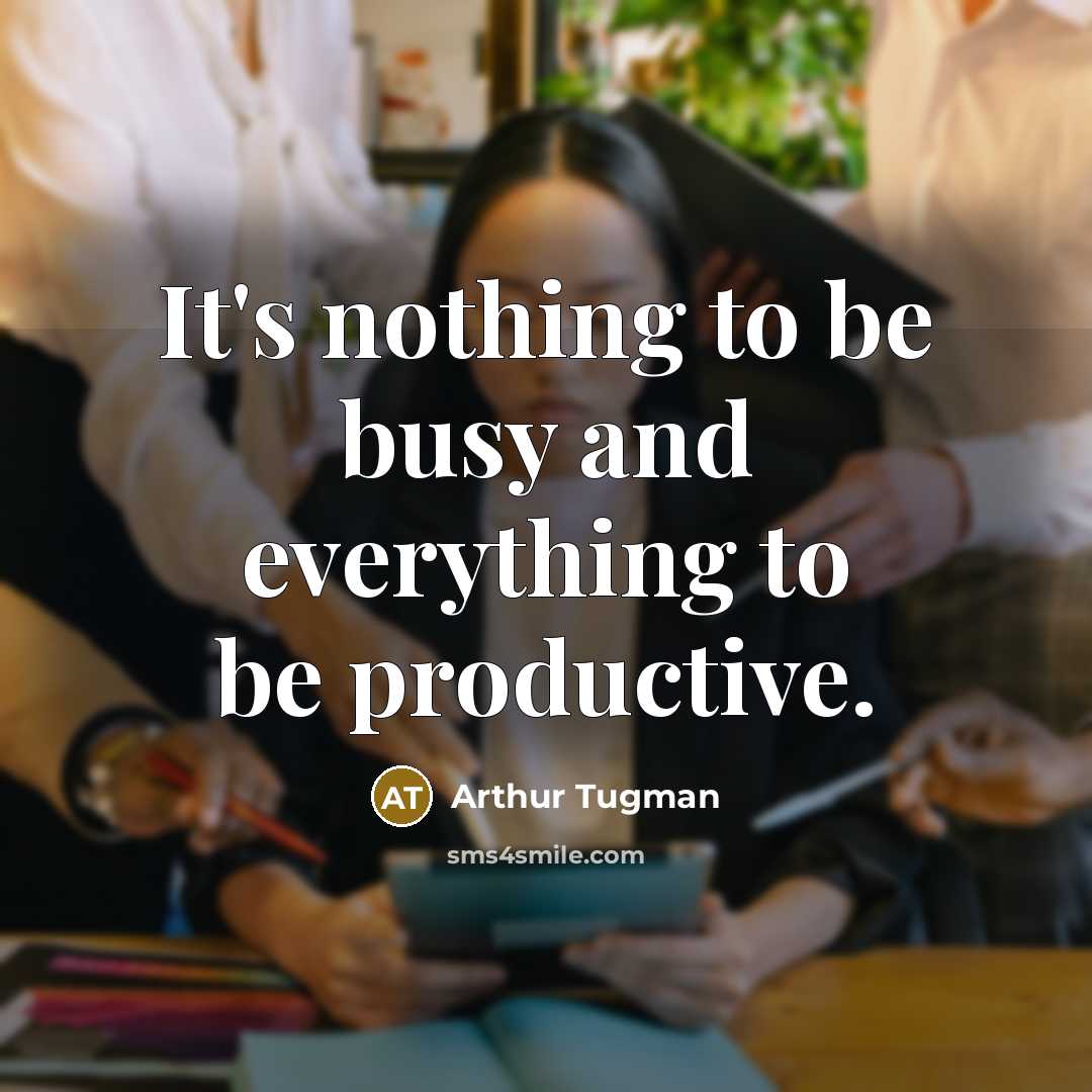 “It's nothing to be busy and everything to be productive.” quote by Arthur Tugman