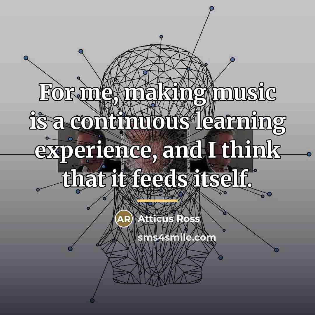 “For me, making music is a continuous learning experience, and…” quote by Atticus Ross