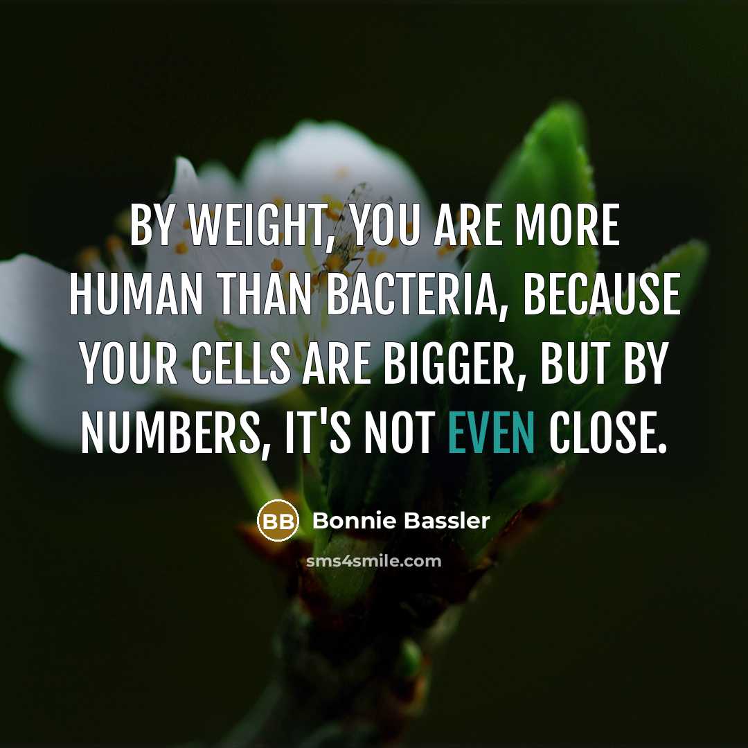 “By weight, you are more human than bacteria, because your…” quote by Bonnie Bassler