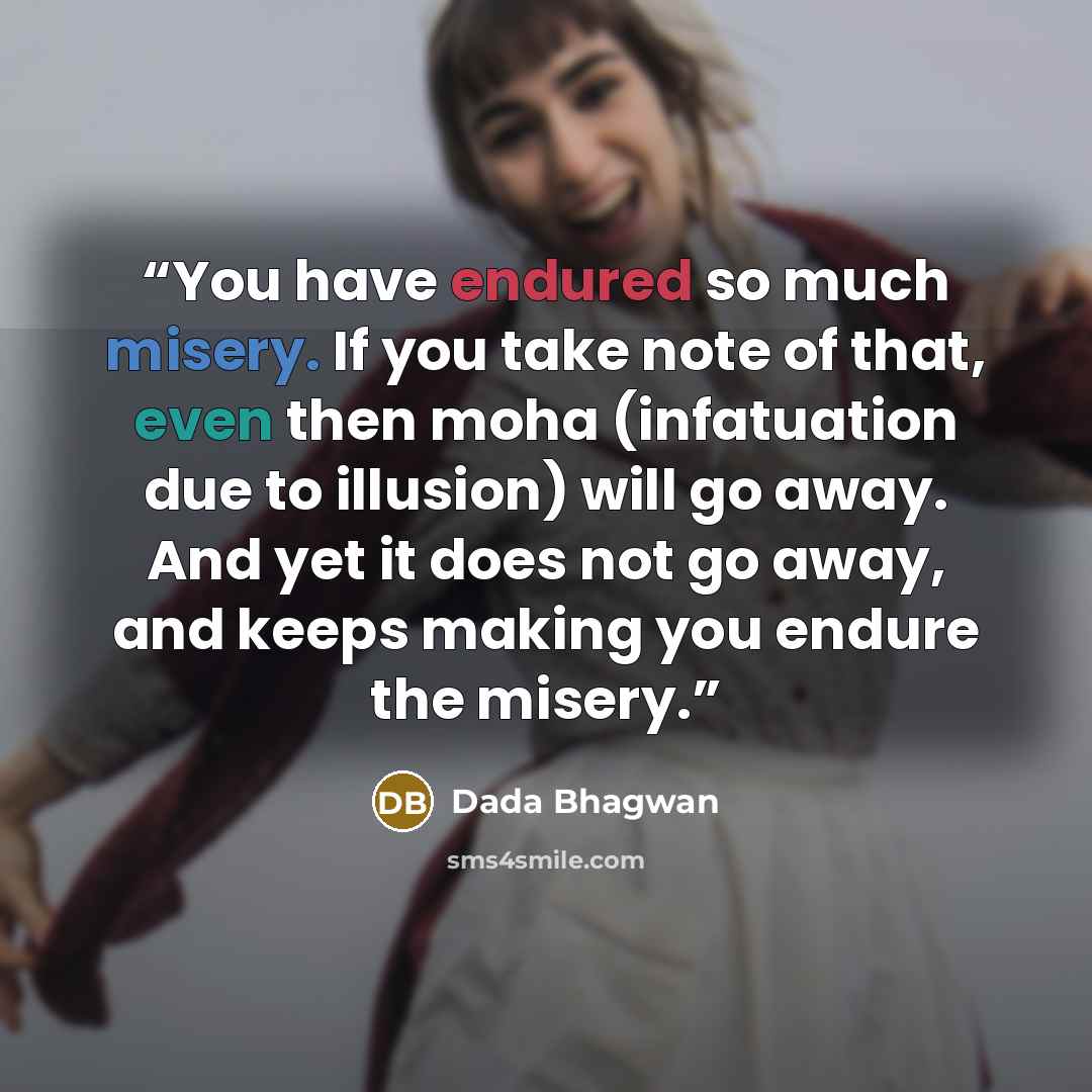 “You have endured so much misery. If you take note of that, even then moha (infatuation due to illusion) will go away. And yet it does not go away, and keeps making you endure the misery.” quote by Dada Bhagwan