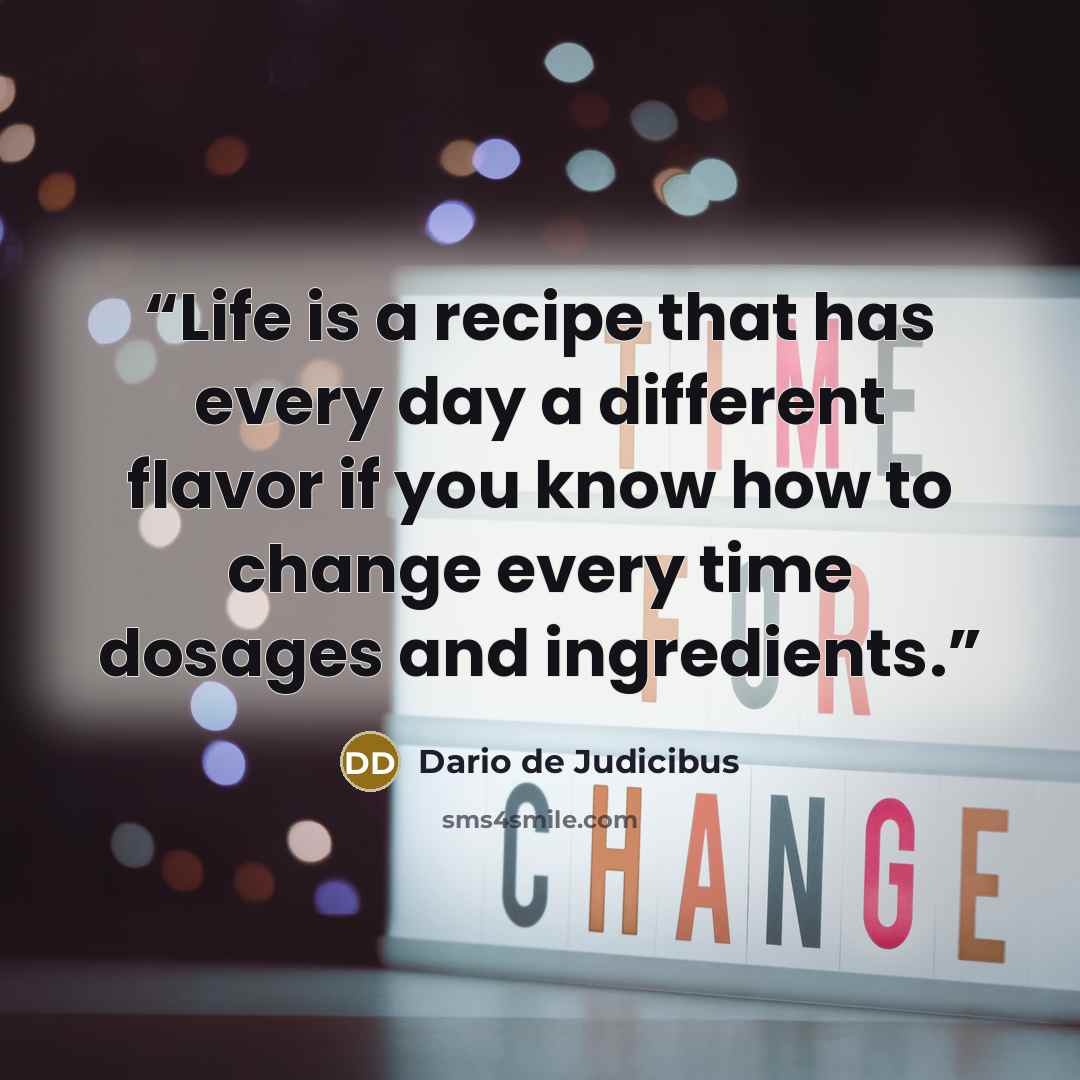 “Life is a recipe that has every day a different flavor if you know how to change every time dosages and ingredients.” quote by Dario de Judicibus