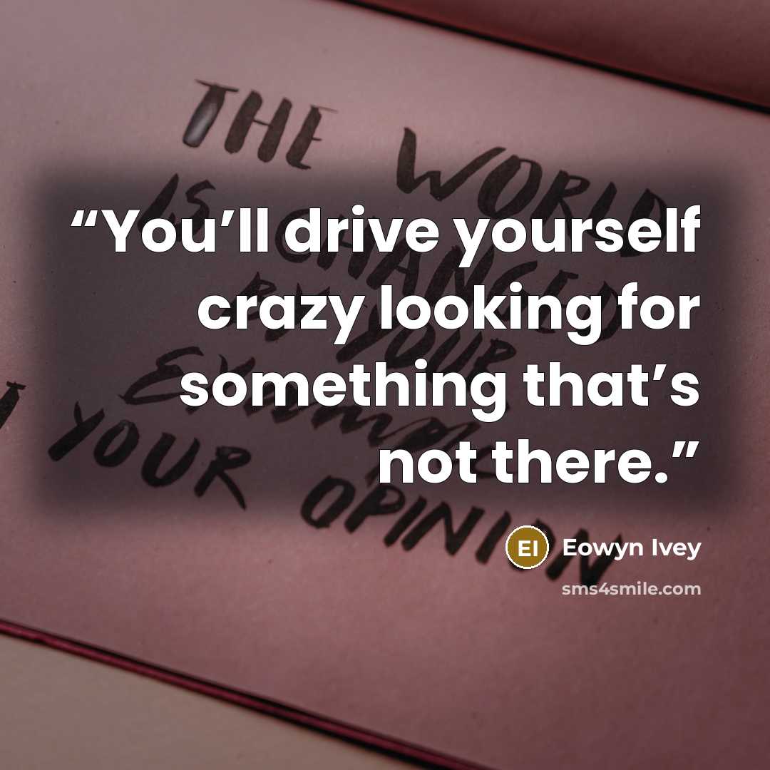 “You’ll drive yourself crazy looking for something that’s not there.” quote by Eowyn Ivey