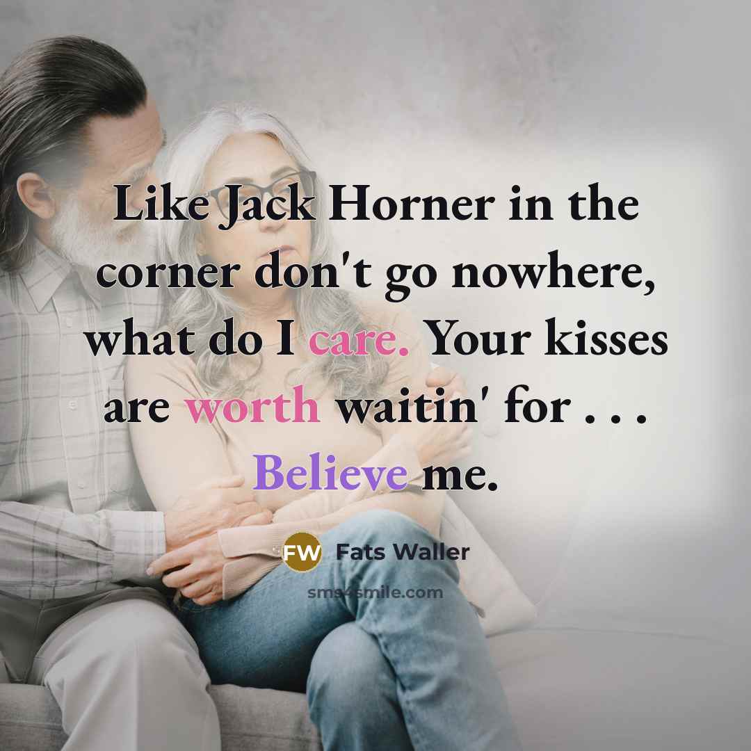 “Like Jack Horner in the corner don't go nowhere, what do I care. Your kisses are worth waitin' for . . . Believe me.” quote by Fats Waller