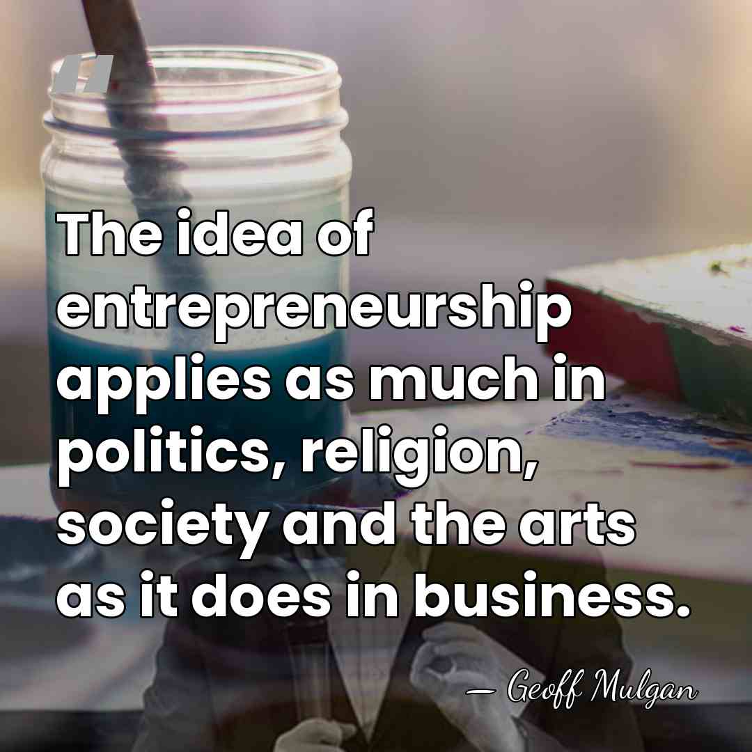 The idea of entrepreneurship applies as much in politics, religion, society and&hellip; - Geoff Mulgan