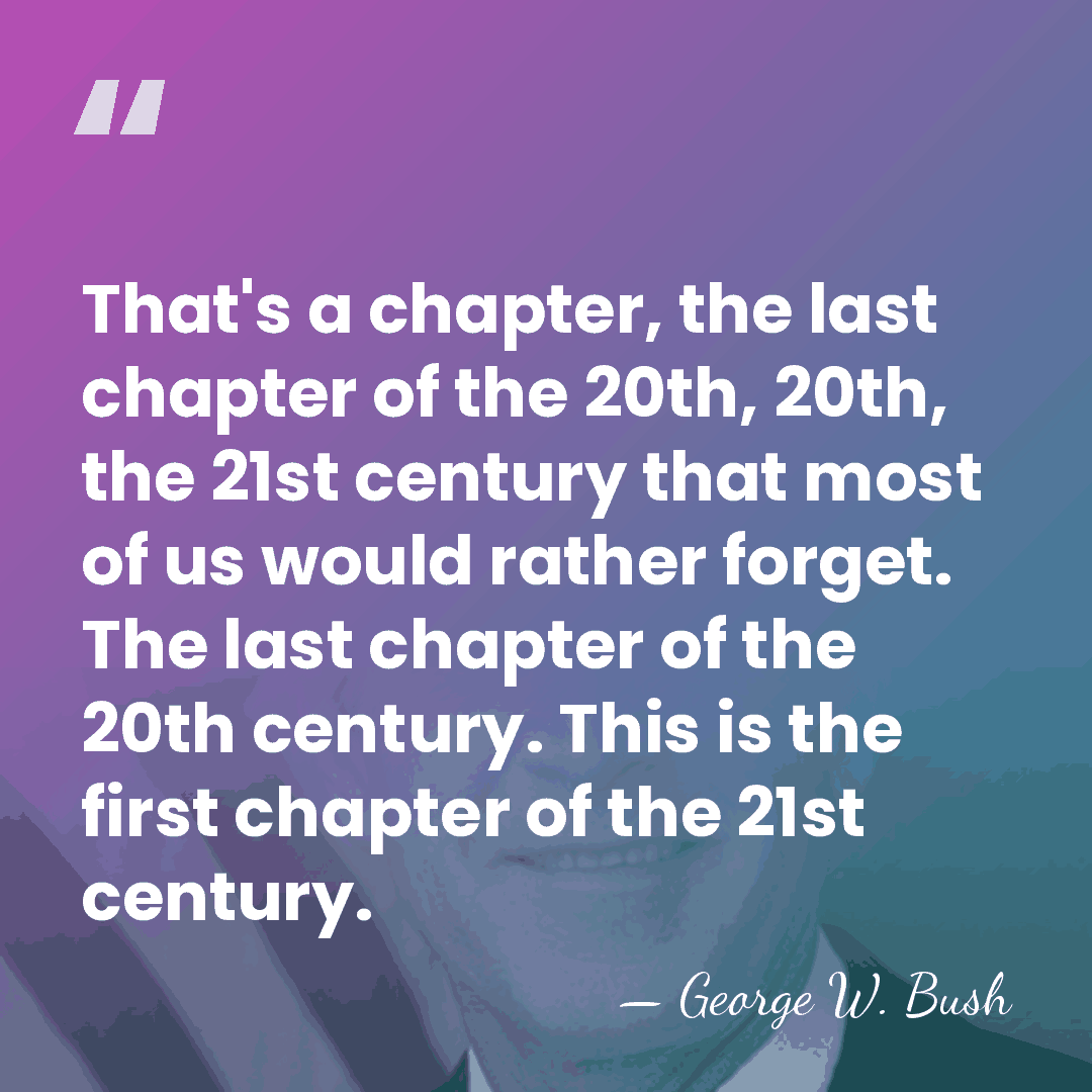 That's a chapter, the last chapter of the 20th, 20th, the 21st&hellip; - George W. Bush