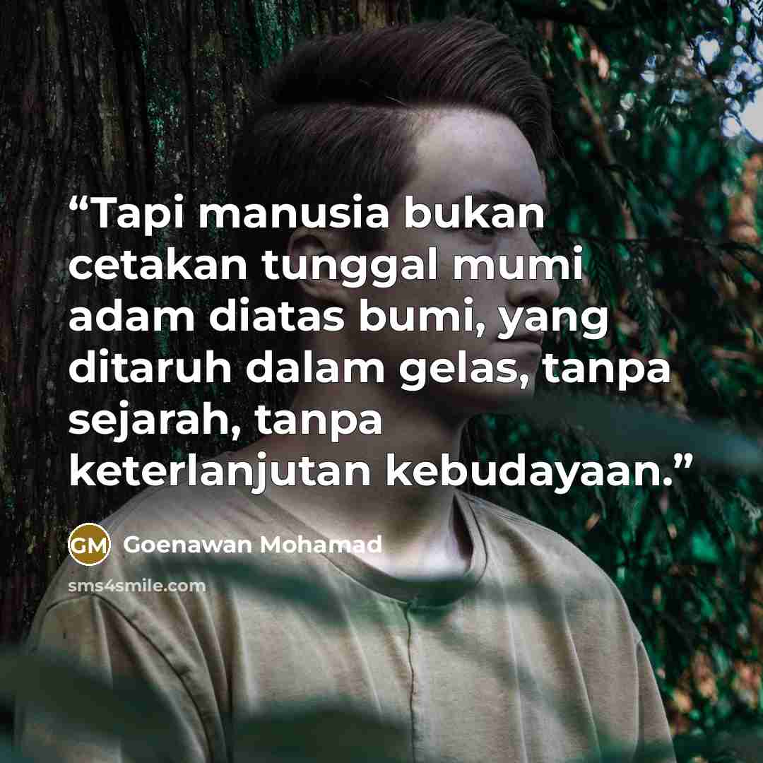 “Tapi manusia bukan cetakan tunggal mumi adam diatas bumi, yang ditaruh dalam gelas, tanpa sejarah, tanpa keterlanjutan kebudayaan.” quote by Goenawan Mohamad
