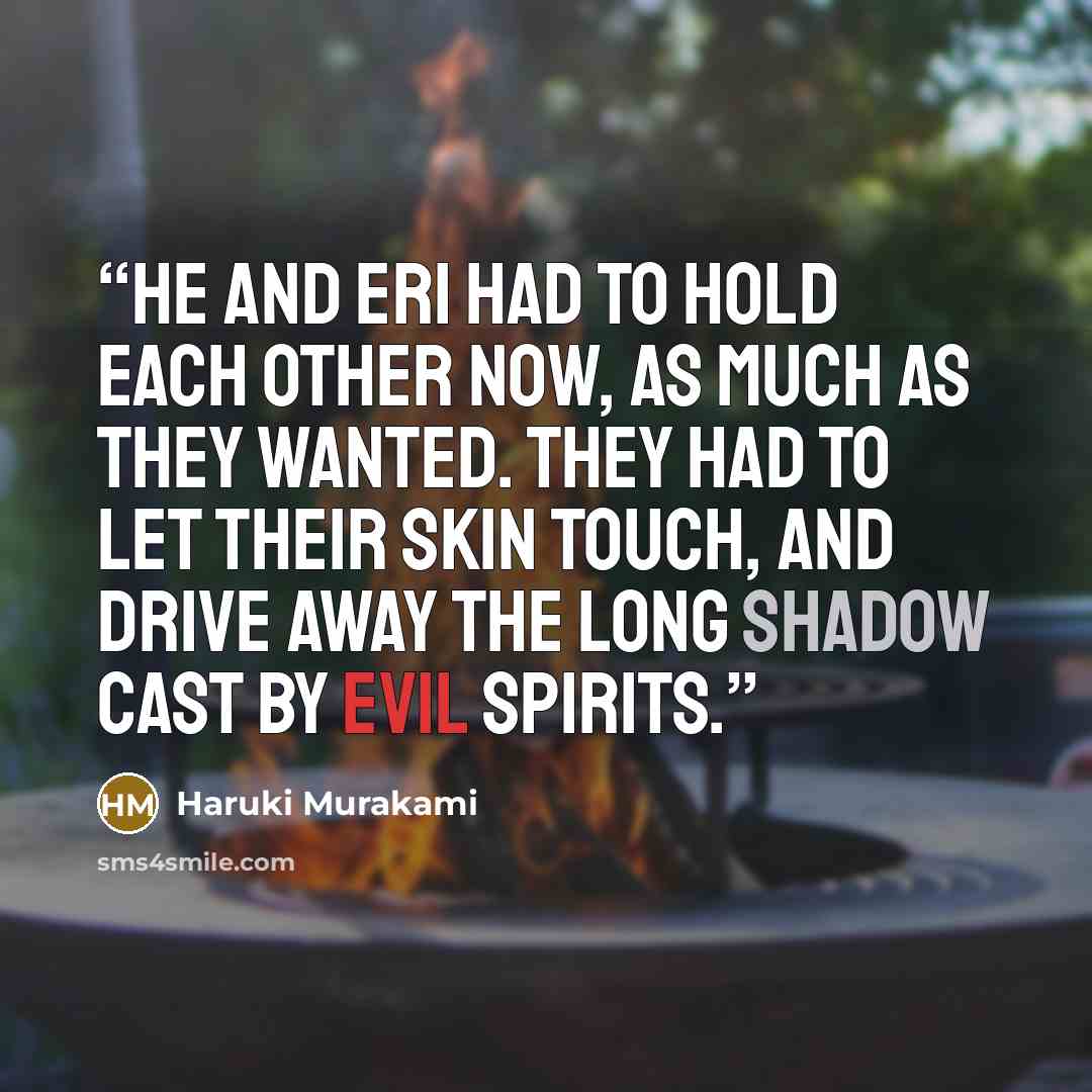 “He and Eri had to hold each other now, as much as they wanted. They had to let their skin touch, and drive away the long shadow cast by evil spirits.” quote by Haruki Murakami