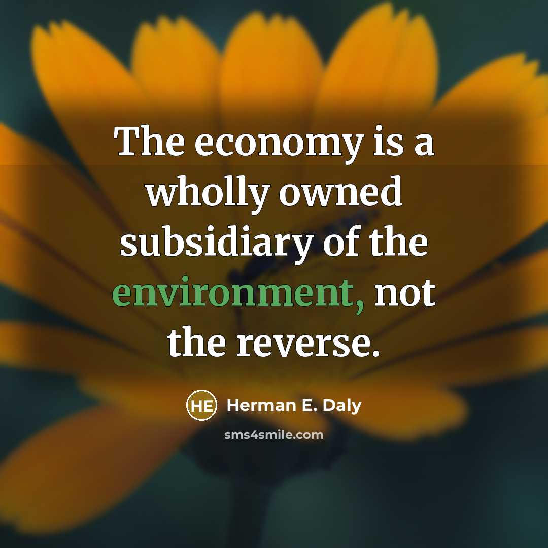 “The economy is a wholly owned subsidiary of the environment, not the reverse.” quote by Herman E. Daly