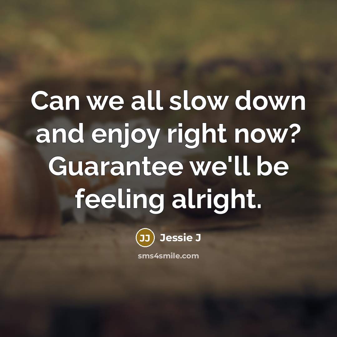 “Can we all slow down and enjoy right now? Guarantee we'll be feeling alright.” quote by Jessie J