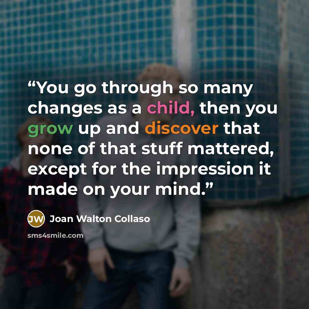 “You go through so many changes as a child, then you grow up and discover that none of that stuff mattered, except for the impression it made on your mind.” quote by Joan Walton Collaso