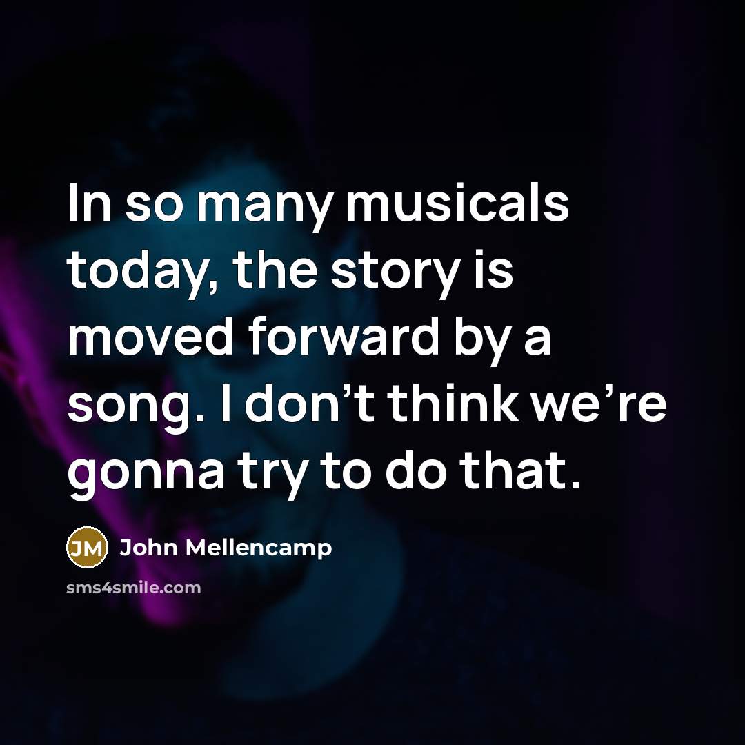 “In so many musicals today, the story is moved forward by a song. I don't think we're gonna try to do that.” quote by John Mellencamp