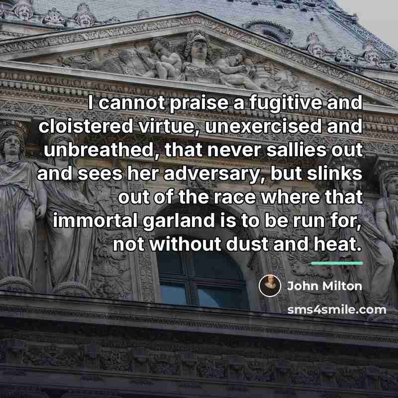 “I cannot praise a fugitive and cloistered virtue, unexercised and…” quote by John Milton