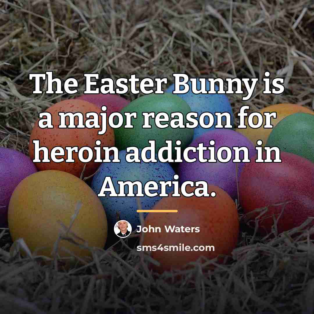 “The Easter Bunny is a major reason for heroin addiction…” quote by John Waters