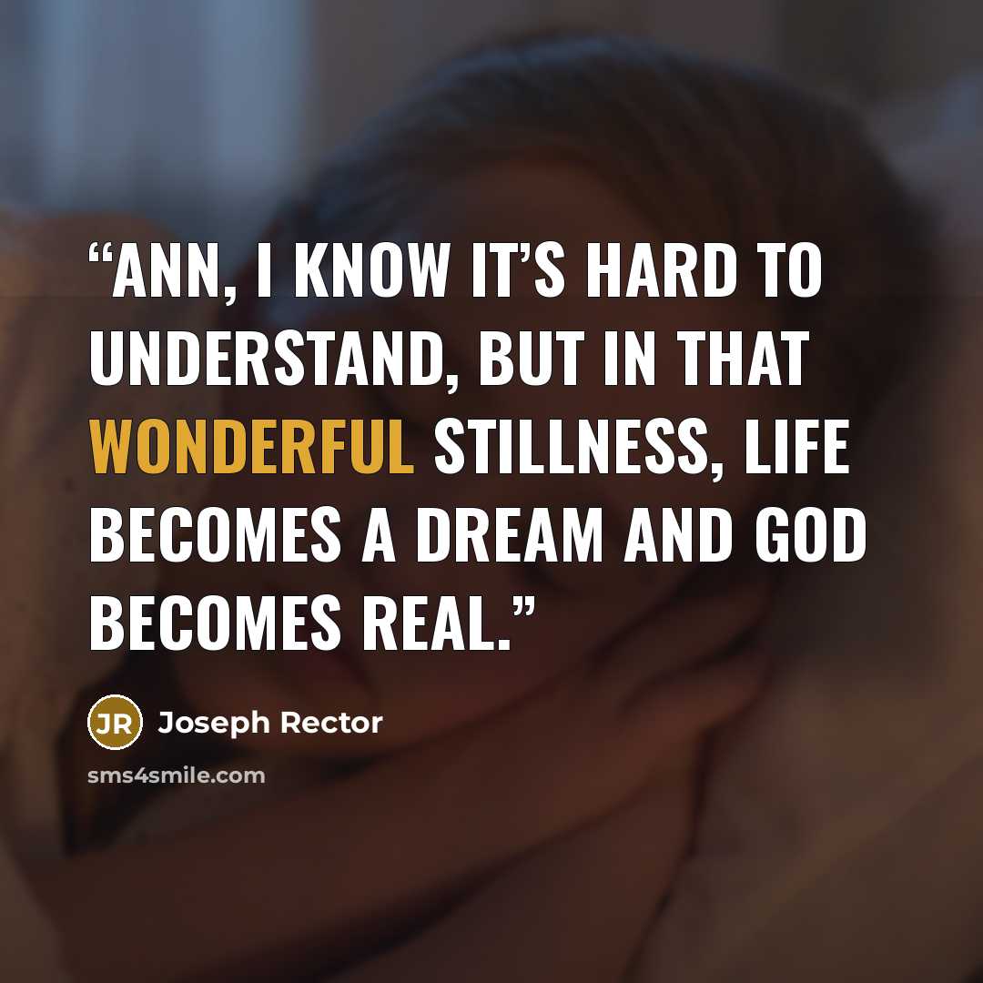 “Ann, I know it’s hard to understand, but in that wonderful stillness, life becomes a dream and God becomes real.” quote by Joseph Rector