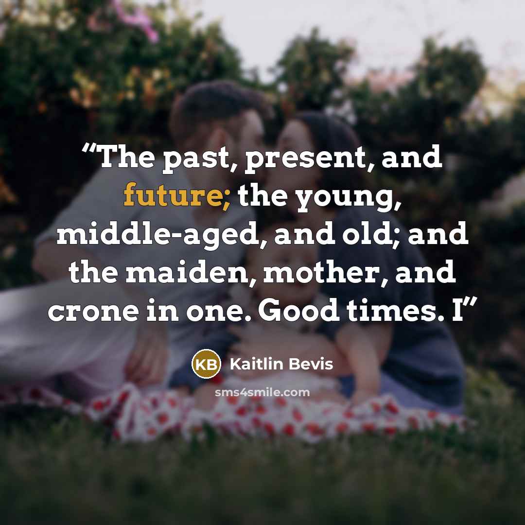 “The past, present, and future; the young, middle-aged, and old; and the maiden, mother, and crone in one. Good times. I” quote by Kaitlin Bevis